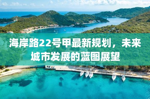 海岸路22號甲最新規(guī)劃，未來城市發(fā)展的藍(lán)圖展望