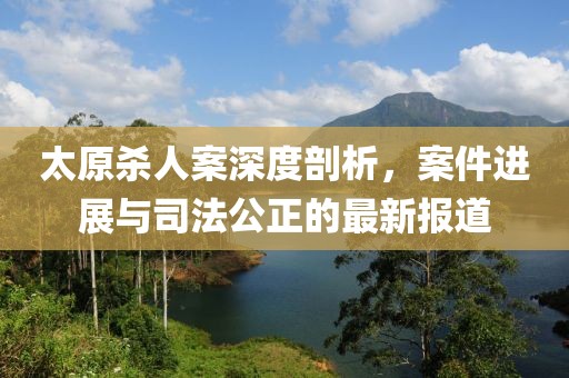 太原殺人案深度剖析，案件進(jìn)展與司法公正的最新報(bào)道