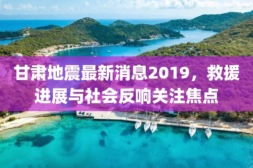 甘肅地震最新消息2019，救援進展與社會反響關(guān)注焦點