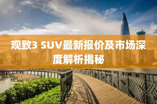 觀致3 SUV最新報價及市場深度解析揭秘