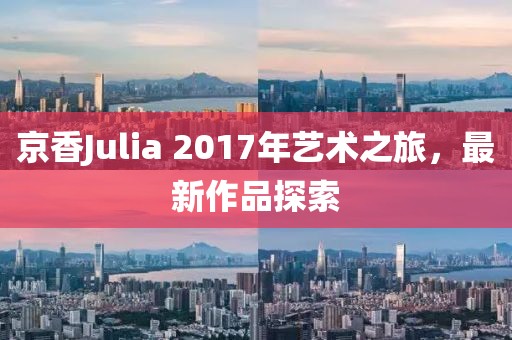 京香Julia 2017年藝術(shù)之旅，最新作品探索