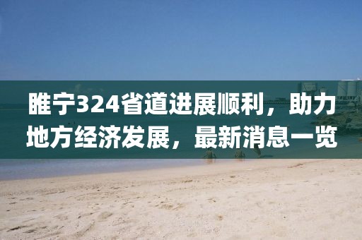 睢寧324省道進展順利，助力地方經(jīng)濟發(fā)展，最新消息一覽