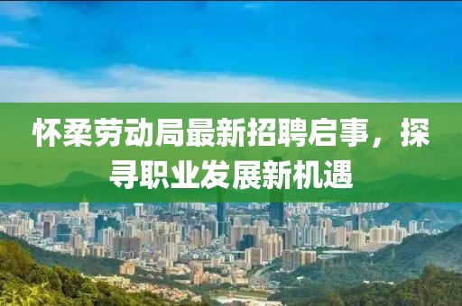 懷柔勞動局最新招聘啟事，探尋職業(yè)發(fā)展新機遇