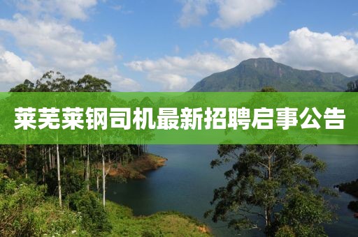 萊蕪萊鋼司機最新招聘啟事公告