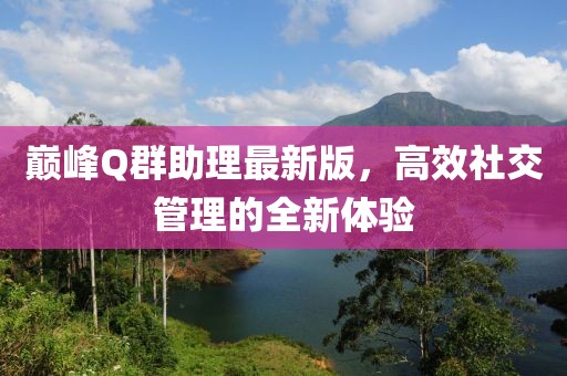 巔峰Q群助理最新版，高效社交管理的全新體驗(yàn)