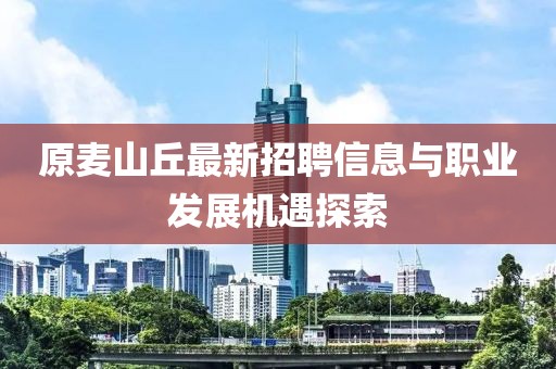 原麥山丘最新招聘信息與職業(yè)發(fā)展機遇探索