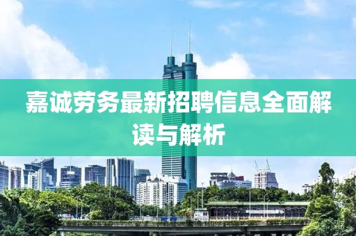 嘉誠勞務(wù)最新招聘信息全面解讀與解析