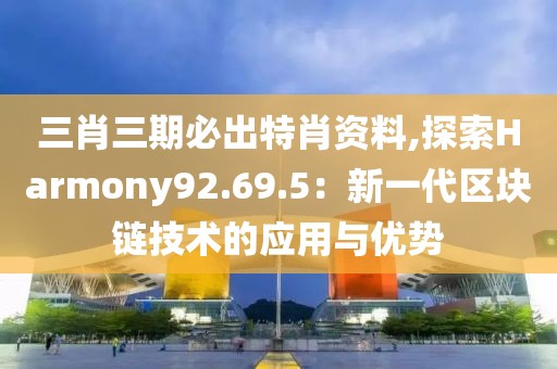 三肖三期必出特肖資料,探索Harmony92.69.5：新一代區(qū)塊鏈技術(shù)的應(yīng)用與優(yōu)勢