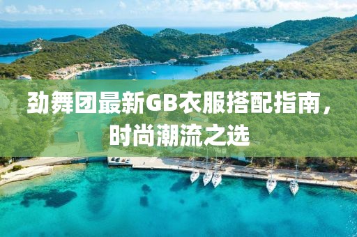 勁舞團(tuán)最新GB衣服搭配指南，時(shí)尚潮流之選