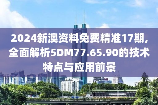 2024新澳資料免費精準17期,全面解析5DM77.65.90的技術(shù)特點與應用前景