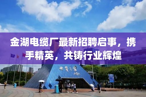 金湖電纜廠最新招聘啟事，攜手精英，共鑄行業(yè)輝煌