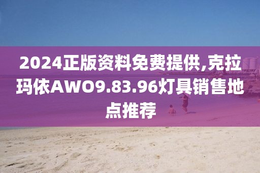 2024正版資料免費(fèi)提供,克拉瑪依AWO9.83.96燈具銷售地點(diǎn)推薦