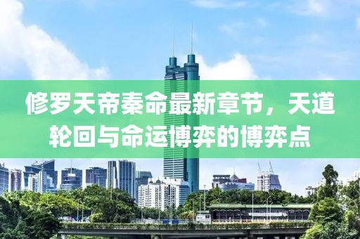 修羅天帝秦命最新章節(jié)，天道輪回與命運(yùn)博弈的博弈點(diǎn)