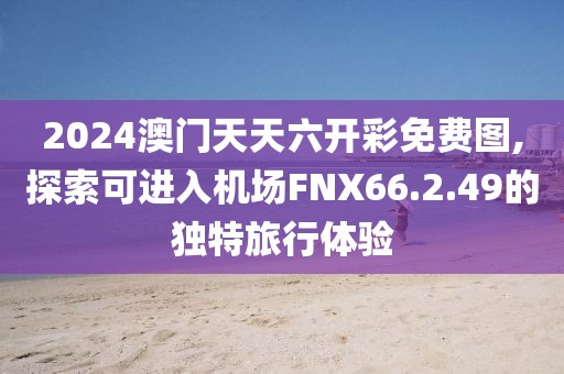 2024澳門天天六開彩免費(fèi)圖,探索可進(jìn)入機(jī)場FNX66.2.49的獨(dú)特旅行體驗(yàn)