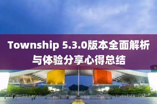 Township 5.3.0版本全面解析與體驗(yàn)分享心得總結(jié)