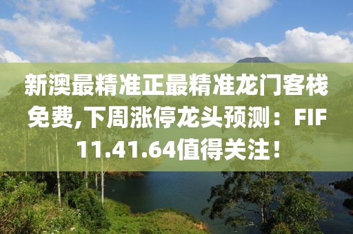 新澳最精準正最精準龍門客棧免費,下周漲停龍頭預(yù)測：FIF11.41.64值得關(guān)注！