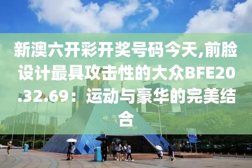 新澳六開彩開獎號碼今天,前臉設(shè)計最具攻擊性的大眾BFE20.32.69：運動與豪華的完美結(jié)合