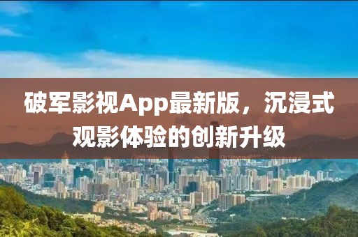 破軍影視App最新版，沉浸式觀影體驗的創(chuàng)新升級