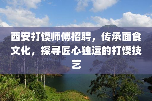 西安打饃師傅招聘，傳承面食文化，探尋匠心獨(dú)運(yùn)的打饃技藝