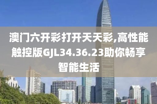 澳門六開彩打開天天彩,高性能觸控版GJL34.36.23助你暢享智能生活