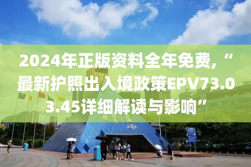 2024年正版資料全年免費(fèi),“最新護(hù)照出入境政策EPV73.03.45詳細(xì)解讀與影響”