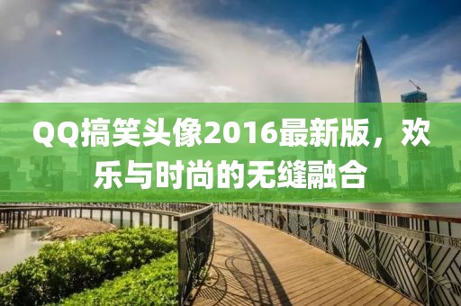 QQ搞笑頭像2016最新版，歡樂與時尚的無縫融合