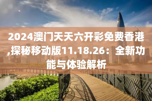 2024澳門天天六開彩免費香港,探秘移動版11.18.26：全新功能與體驗解析