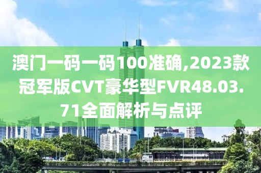 澳門一碼一碼100準(zhǔn)確,2023款冠軍版CVT豪華型FVR48.03.71全面解析與點(diǎn)評