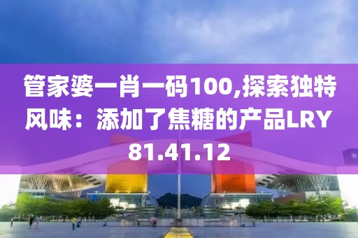 管家婆一肖一碼100,探索獨特風(fēng)味：添加了焦糖的產(chǎn)品LRY81.41.12