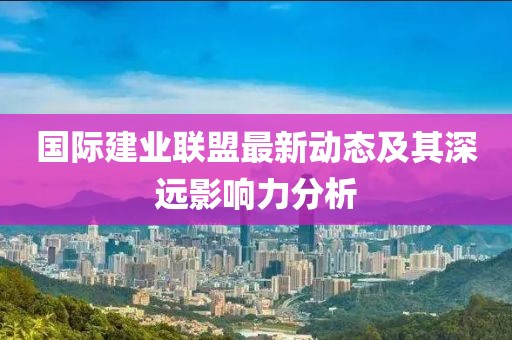 國(guó)際建業(yè)聯(lián)盟最新動(dòng)態(tài)及其深遠(yuǎn)影響力分析