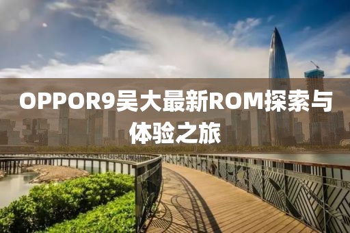 OPPOR9吳大最新ROM探索與體驗(yàn)之旅