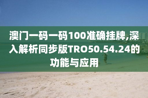 澳門一碼一碼100準(zhǔn)確掛牌,深入解析同步版TRO50.54.24的功能與應(yīng)用