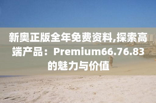 新奧正版全年免費(fèi)資料,探索高端產(chǎn)品：Premium66.76.83的魅力與價值