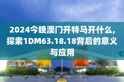 2024今晚澳門(mén)開(kāi)特馬開(kāi)什么,探索1DM63.18.18背后的意義與應(yīng)用