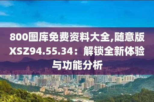 800圖庫免費資料大全,隨意版XSZ94.55.34：解鎖全新體驗與功能分析