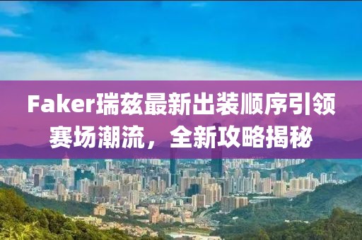 Faker瑞茲最新出裝順序引領(lǐng)賽場潮流，全新攻略揭秘