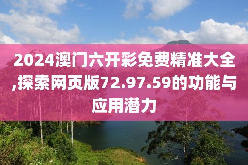 2024澳門六開彩免費(fèi)精準(zhǔn)大全,探索網(wǎng)頁版72.97.59的功能與應(yīng)用潛力