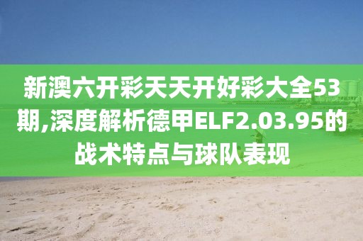 新澳六開彩天天開好彩大全53期,深度解析德甲ELF2.03.95的戰(zhàn)術特點與球隊表現(xiàn)