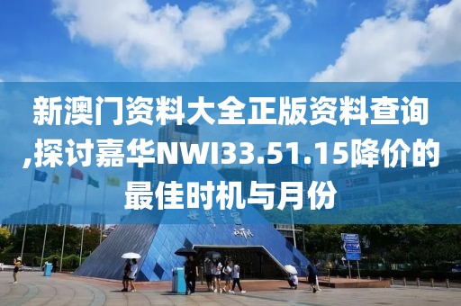 新澳門資料大全正版資料查詢,探討嘉華NWI33.51.15降價(jià)的最佳時(shí)機(jī)與月份