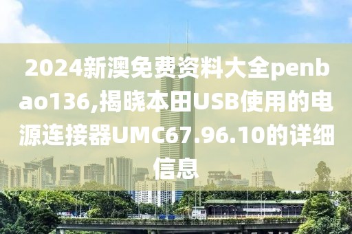 2024新澳免費資料大全penbao136,揭曉本田USB使用的電源連接器UMC67.96.10的詳細信息