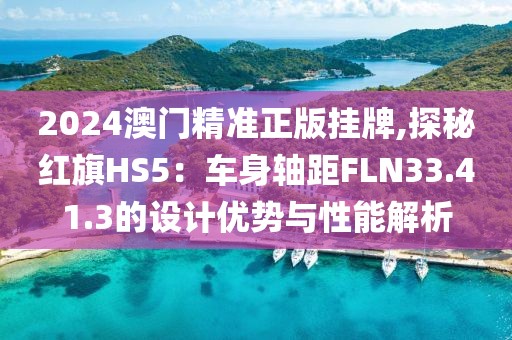 2024澳門精準正版掛牌,探秘紅旗HS5：車身軸距FLN33.41.3的設計優(yōu)勢與性能解析