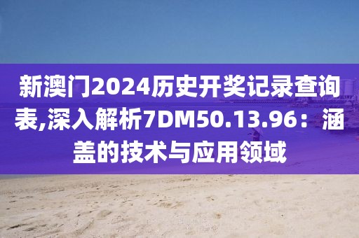 新澳門2024歷史開獎記錄查詢表,深入解析7DM50.13.96：涵蓋的技術(shù)與應用領(lǐng)域