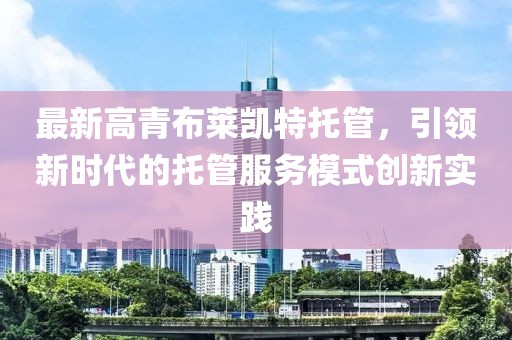 最新高青布萊凱特托管，引領(lǐng)新時代的托管服務(wù)模式創(chuàng)新實踐