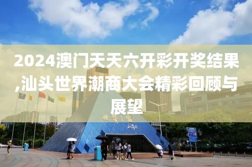 2024澳門天天六開彩開獎結(jié)果,汕頭世界潮商大會精彩回顧與展望