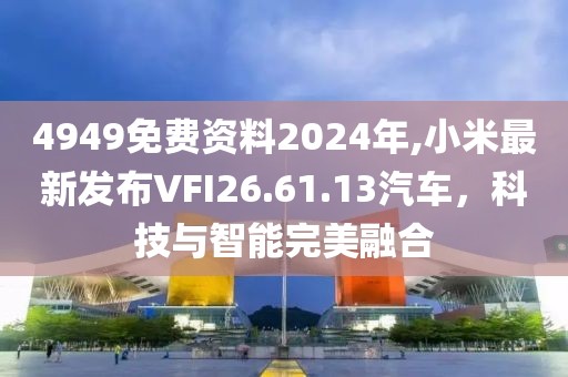 4949免費(fèi)資料2024年,小米最新發(fā)布VFI26.61.13汽車，科技與智能完美融合