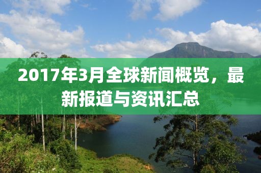 2017年3月全球新聞概覽，最新報(bào)道與資訊匯總