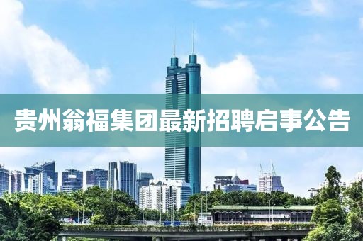 貴州翁福集團(tuán)最新招聘啟事公告