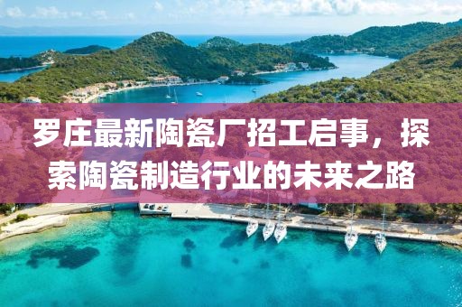 羅莊最新陶瓷廠招工啟事，探索陶瓷制造行業(yè)的未來之路