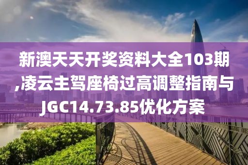 新澳天天開獎資料大全103期,凌云主駕座椅過高調(diào)整指南與JGC14.73.85優(yōu)化方案