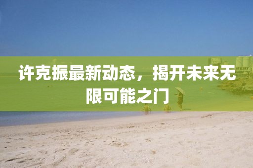 許克振最新動態(tài)，揭開未來無限可能之門